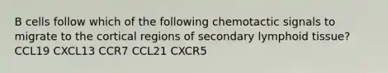 B cells follow which of the following chemotactic signals to migrate to the cortical regions of secondary lymphoid tissue? CCL19 CXCL13 CCR7 CCL21 CXCR5