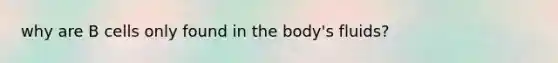 why are B cells only found in the body's fluids?