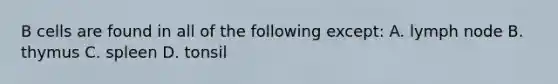 B cells are found in all of the following except: A. lymph node B. thymus C. spleen D. tonsil