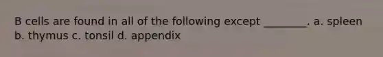 B cells are found in all of the following except ________. a. spleen b. thymus c. tonsil d. appendix