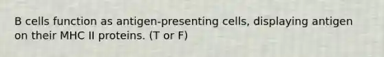 B cells function as antigen-presenting cells, displaying antigen on their MHC II proteins. (T or F)