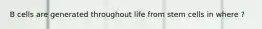 B cells are generated throughout life from stem cells in where ?