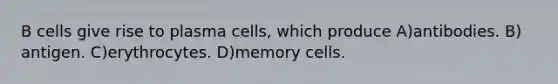 B cells give rise to plasma cells, which produce ​A)​antibodies. ​B)​antigen. ​C)​erythrocytes. ​D)​memory cells.