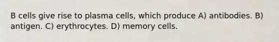 B cells give rise to plasma cells, which produce A) antibodies. B) antigen. C) erythrocytes. D) memory cells.