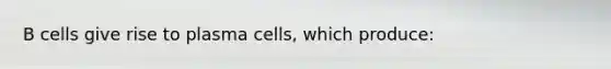 B cells give rise to plasma cells, which produce: