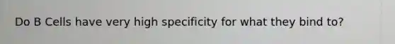 Do B Cells have very high specificity for what they bind to?