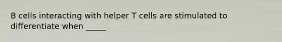 B cells interacting with helper T cells are stimulated to differentiate when _____