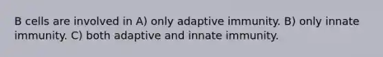 B cells are involved in A) only adaptive immunity. B) only innate immunity. C) both adaptive and innate immunity.