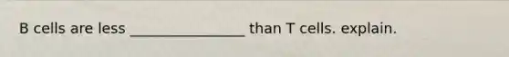 B cells are less ________________ than T cells. explain.