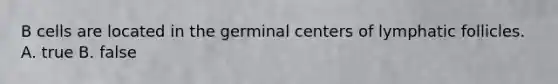 B cells are located in the germinal centers of lymphatic follicles. A. true B. false