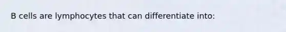 B cells are lymphocytes that can differentiate into: