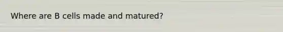 Where are B cells made and matured?