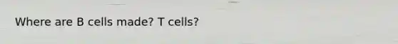 Where are B cells made? T cells?