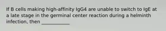 If B cells making high-affinity IgG4 are unable to switch to IgE at a late stage in the germinal center reaction during a helminth infection, then ____________