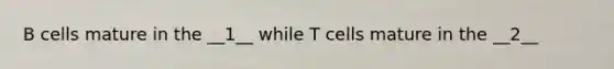 B cells mature in the __1__ while T cells mature in the __2__