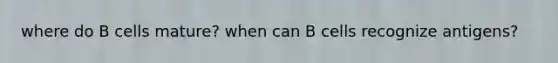 where do B cells mature? when can B cells recognize antigens?