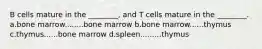 B cells mature in the ________, and T cells mature in the ________. a.bone marrow........bone marrow b.bone marrow......thymus c.thymus......bone marrow d.spleen.........thymus