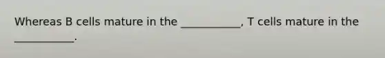 Whereas B cells mature in the ___________, T cells mature in the ___________.