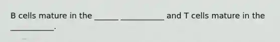 B cells mature in the ______ ___________ and T cells mature in the ___________.