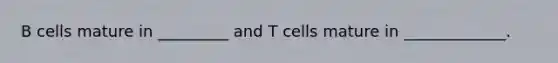 B cells mature in _________ and T cells mature in _____________.