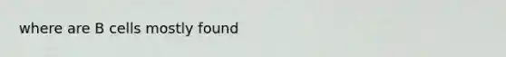 where are B cells mostly found