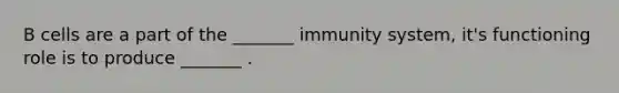 B cells are a part of the _______ immunity system, it's functioning role is to produce _______ .