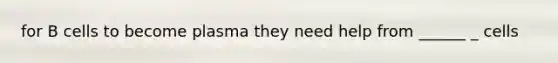 for B cells to become plasma they need help from ______ _ cells