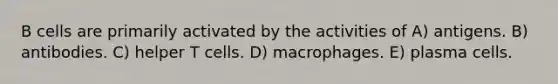 B cells are primarily activated by the activities of A) antigens. B) antibodies. C) helper T cells. D) macrophages. E) plasma cells.