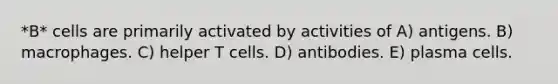 *B* cells are primarily activated by activities of A) antigens. B) macrophages. C) helper T cells. D) antibodies. E) plasma cells.