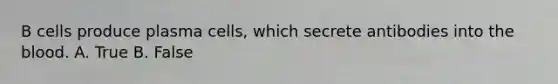 B cells produce plasma cells, which secrete antibodies into the blood. A. True B. False
