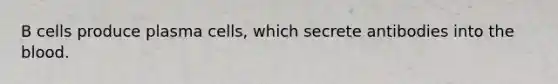 B cells produce plasma cells, which secrete antibodies into <a href='https://www.questionai.com/knowledge/k7oXMfj7lk-the-blood' class='anchor-knowledge'>the blood</a>.