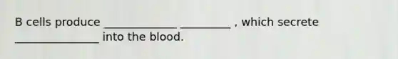 B cells produce _____________ _________ , which secrete _______________ into the blood.