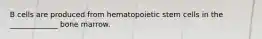 B cells are produced from hematopoietic stem cells in the _____________ bone marrow.