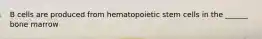 B cells are produced from hematopoietic stem cells in the ______ bone marrow