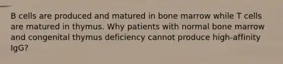 B cells are produced and matured in bone marrow while T cells are matured in thymus. Why patients with normal bone marrow and congenital thymus deficiency cannot produce high-affinity IgG?