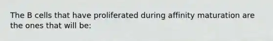 The B cells that have proliferated during affinity maturation are the ones that will be: