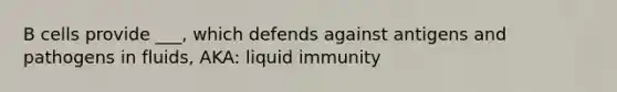 B cells provide ___, which defends against antigens and pathogens in fluids, AKA: liquid immunity