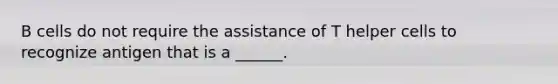 B cells do not require the assistance of T helper cells to recognize antigen that is a ______.