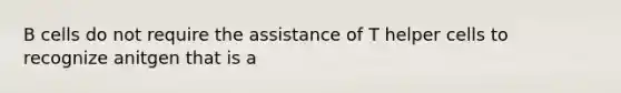 B cells do not require the assistance of T helper cells to recognize anitgen that is a