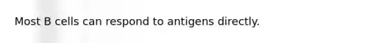 Most B cells can respond to antigens directly.