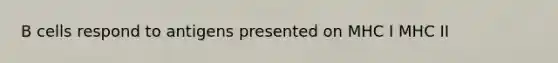 B cells respond to antigens presented on MHC I MHC II