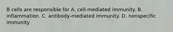 B cells are responsible for A. cell-mediated immunity. B. inflammation. C. antibody-mediated immunity. D. nonspecific immunity