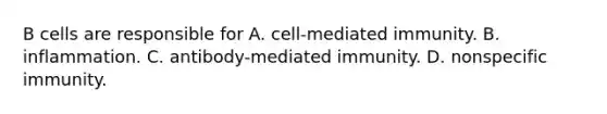 B cells are responsible for A. cell-mediated immunity. B. inflammation. C. antibody-mediated immunity. D. nonspecific immunity.