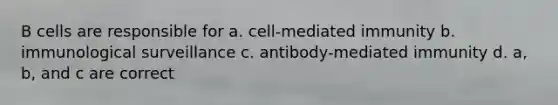 B cells are responsible for a. cell-mediated immunity b. immunological surveillance c. antibody-mediated immunity d. a, b, and c are correct