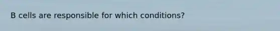 B cells are responsible for which conditions?