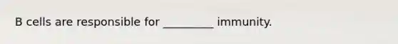 B cells are responsible for _________ immunity.