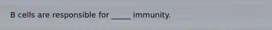 B cells are responsible for _____ immunity.