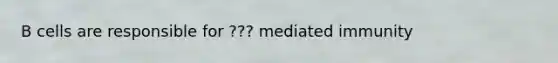 B cells are responsible for ??? mediated immunity