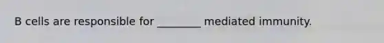 B cells are responsible for ________ mediated immunity.