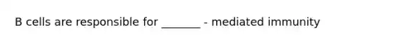 B cells are responsible for _______ - mediated immunity